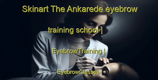 Skinart The Ankarede eyebrow training school | EyebrowTraining | EyebrowClasses | SkinartTraining-Sweden
